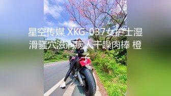 星空传媒 XKG-037女护士湿滑骚穴滋润病人干躁肉棒 橙子