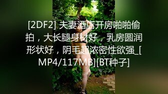 [2DF2] 夫妻酒店开房啪啪偷拍，大长腿身材好，乳房圆润形状好，阴毛超浓密性欲强_[MP4/117MB][BT种子]