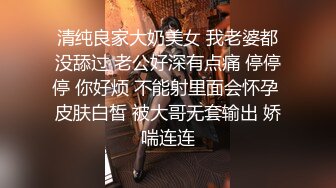 清纯良家大奶美女 我老婆都没舔过 老公好深有点痛 停停停 你好烦 不能射里面会怀孕 皮肤白皙 被大哥无套输出 娇喘连连