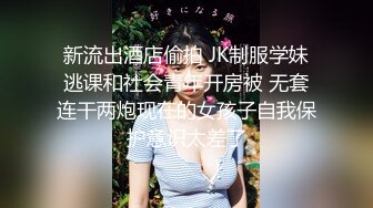 新流出酒店偷拍 JK制服学妹逃课和社会青年开房被 无套连干两炮现在的女孩子自我保护意识太差了