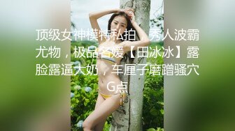 顶级女神模特私拍，秀人波霸尤物，极品名媛【田冰冰】露脸露逼大奶，车厘子磨蹭骚穴G点