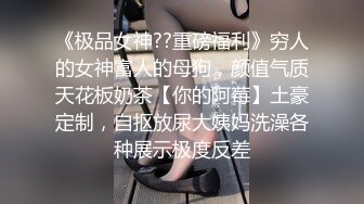 《极品女神??重磅福利》穷人的女神富人的母狗，颜值气质天花板奶茶【你的阿莓】土豪定制，自抠放尿大姨妈洗澡各种展示极度反差