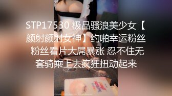 STP17530 极品骚浪美少女【颜射颜射女神】约啪幸运粉丝 粉丝看片大屌暴涨 忍不住无套骑乘上去疯狂扭动起来