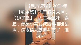 ♈ ♈ ♈ 【新片速遞】2024年，【超重磅】人气泡良大神，【狮子座】，大二学生妹，露脸，漂亮小美女被插得哇哇乱叫，这表情太鼓舞斗志了，推荐