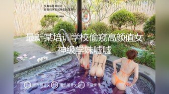 最新某培训学校偷窥高颜值女神级学妹嘘嘘