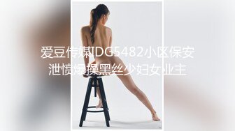 爱豆传媒IDG5482小区保安泄愤爆操黑丝少妇女业主