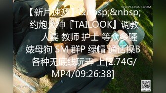 【新片速遞】&nbsp;&nbsp; 约炮大神『TAILOOK』调教❤️人妻 教师 护士 等众多骚婊母狗 SM 群P 绿帽 通话操B 各种无底线玩弄 上[2.74G/MP4/09:26:38]