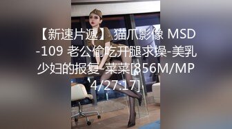 【新速片遞】 猫爪影像 MSD-109 老公偷吃开腿求操-美乳少妇的报复-菜菜[856M/MP4/27:17]