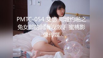 PMTC-054 艾悠 同城约啪之兔女郎的润滑液激干 蜜桃影像传媒