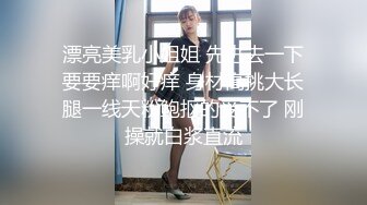 漂亮美乳小姐姐 先进去一下要要痒啊好痒 身材高挑大长腿一线天粉鲍抠的受不了 刚操就白浆直流