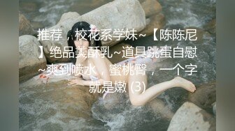 推荐，校花系学妹~【陈陈尼】绝品美酥乳~道具跳蛋自慰~爽到喷水，蜜桃臀，一个字就是嫩 (3)