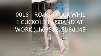 0018 - ROUGH FUCK WHILE CUCKOLD HUSBAND AT WORK (ph63382a5b8dd45)