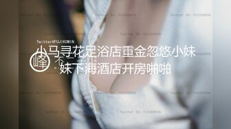 小马寻花足浴店重金忽悠小妹妹下海酒店开房啪啪