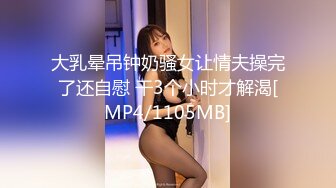 大乳晕吊钟奶骚女让情夫操完了还自慰 干3个小时才解渴[MP4/1105MB]