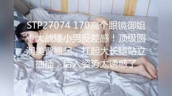 STP27074 170高个眼镜御姐！大战矮小男反差感！顶级圆润美臀翘起，扛起大长腿站立抽插，后入姿势太诱惑了