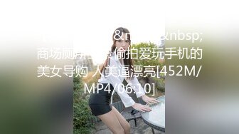 【新片速遞】&nbsp;&nbsp;商场厕所全景偷拍爱玩手机的美女导购 人美逼漂亮[452M/MP4/06:10]