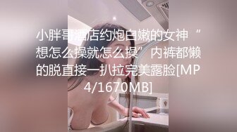 小胖哥酒店约炮白嫩的女神“想怎么操就怎么操”内裤都懒的脱直接一扒拉完美露脸[MP4/1670MB]