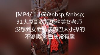 [MP4/ 1.1G]&nbsp;&nbsp;91大屌哥约炮黑丝美女老师 没想到女老师嫌鸡巴太小操的不够爽 对白灰常有趣