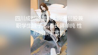 四川成都的丰满大胸大屁股兼职学生妹子 别看长得单纯 性经验很丰富的