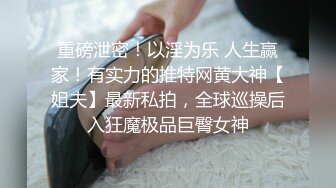 重磅泄密！以淫为乐 人生赢家！有实力的推特网黄大神【姐夫】最新私拍，全球巡操后入狂魔极品巨臀女神