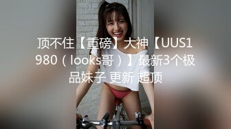 顶不住【重磅】大神【UUS1980（looks哥）】最新3个极品妹子 更新 超顶