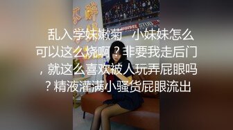 ✿乱入学妹嫩菊✿小妹妹怎么可以这么烧啊？非要我走后门，就这么喜欢被人玩弄屁眼吗？精液灌满小骚货屁眼流出