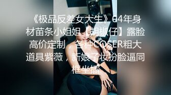 《极品反差女大生》04年身材苗条小姐姐【胡椒仔】露脸高价定制，各种COSER粗大道具紫薇，新娘子妆扮脸逼同框坐插