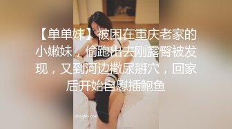 【单单妹】被困在重庆老家的小嫩妹，偷跑出去刚露臀被发现，又到河边撒尿掰穴，回家后开始自慰插鲍鱼