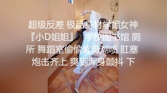 超级反差 极品身材学姐女神『小D姐姐』✅学校图书馆 厕所 舞蹈室偷偷紫薇潮喷 肛塞 炮击齐上 爽到浑身颤抖 下