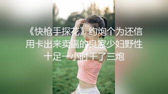 《快枪手探花》约炮个为还信用卡出来卖逼的良家少妇野性十足一小时干了三炮