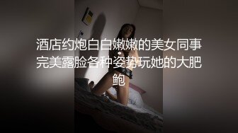 酒店约炮白白嫩嫩的美女同事完美露脸各种姿势玩她的大肥鲍