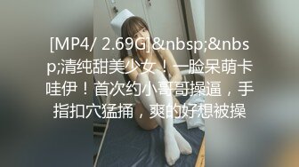 [MP4/ 2.69G]&nbsp;&nbsp;清纯甜美少女！一脸呆萌卡哇伊！首次约小哥哥操逼，手指扣穴猛捅，爽的好想被操