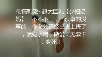 偷情刺激~超大巨乳【少妇奶妈】’不不不‘，‘没事的没事的，你老公已经出去上班了’，喷奶水喝，做爱，无套干，爽死！