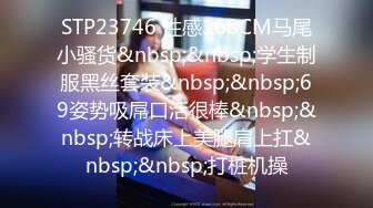 STP23746 性感168CM马尾小骚货&nbsp;&nbsp;学生制服黑丝套装&nbsp;&nbsp;69姿势吸屌口活很棒&nbsp;&nbsp;转战床上美腿肩上扛&nbsp;&nbsp;打桩机操