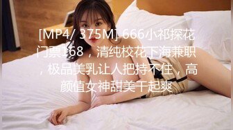 [MP4/ 375M] 666小祁探花门票168，清纯校花下海兼职，极品美乳让人把持不住，高颜值女神甜美干起爽