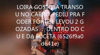 LOIRA GOSTOSA TRANSOU NO CARRO. PEDIU PRA FODER FORTE E LEVOU 2 GOZADAS ： DENTRO DO CU E DA BUCETA (6526f9a0d641e)