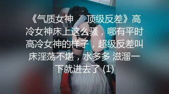 《气质女神㊙️顶级反差》高冷女神床上这么骚，哪有平时高冷女神的样子，超级反差叫床淫荡不堪，水多多 滋溜一下就进去了 (1)