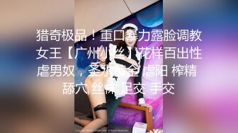 猎奇极品！重口暴力露脸调教女王【广州小丝】花样百出性虐男奴，圣水黄金 虐阳 榨精 舔穴 丝袜 足交 手交