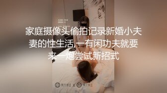 家庭摄像头偷拍记录新婚小夫妻的性生活,一有闲功夫就要来一炮尝试新招式