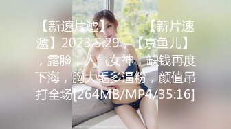 【新速片遞】♈ ♈ ♈【新片速遞】2023.5.29，【京鱼儿】，露脸，人气女神，缺钱再度下海，胸大毛多逼粉，颜值吊打全场[264MB/MP4/35:16]