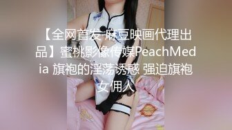 【全网首发 麻豆映画代理出品】蜜桃影像传媒PeachMedia 旗袍的淫荡诱惑 强迫旗袍女佣人