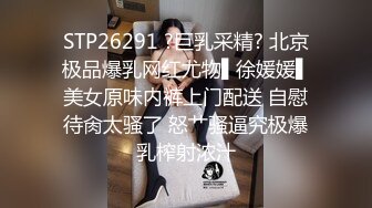 STP26291 ?巨乳采精? 北京极品爆乳网红尤物▌徐媛媛▌美女原味内裤上门配送 自慰待肏太骚了 怒艹骚逼究极爆乳榨射浓汁