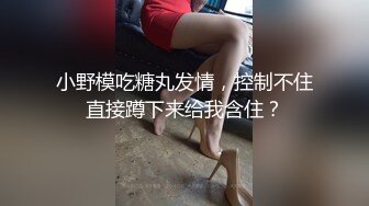 小野模吃糖丸发情，控制不住直接蹲下来给我含住？