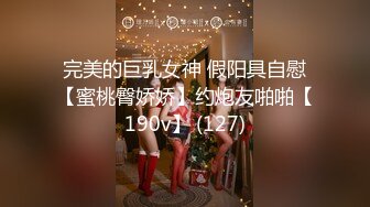 完美的巨乳女神 假阳具自慰【蜜桃臀娇娇】约炮友啪啪【190v】 (127)