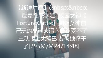 【新速片遞】&nbsp;&nbsp; ✅反差性感学姐✅校园女神〖FortuneCuttie〗御姐女神自己玩的高潮夹逼，最终受不了 主动爬上大鸡巴 要被她榨干了[795M/MP4/14:48]