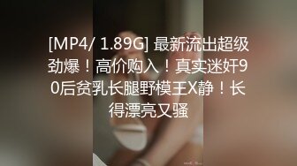 [MP4/ 1.89G] 最新流出超级劲爆！高价购入！真实迷奸90后贫乳长腿野模王X静！长得漂亮又骚