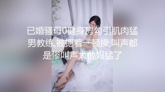 已婚骚母0健身房勾引肌肉猛男教练,被摁着一顿操,叫声都是惨叫声太他妈猛了