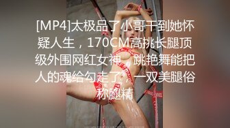 [MP4]太极品了小哥干到她怀疑人生，170CM高挑长腿顶级外围网红女神，跳艳舞能把人的魂给勾走了，一双美腿俗称腿精