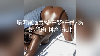 临沂骚逼宝妈-白浆-白丝-熟女-肌肉-抖音-东北