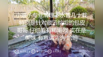 小娘子专业清理下水管几十载 特别是针对藏污纳垢的包皮哥哥 仔细看有精垢噢 实在是美味 有意请咨询 哈哈